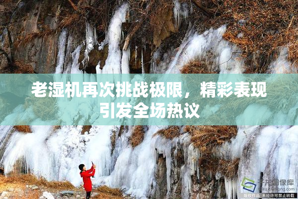 老湿机再次挑战极限，精彩表现引发全场热议