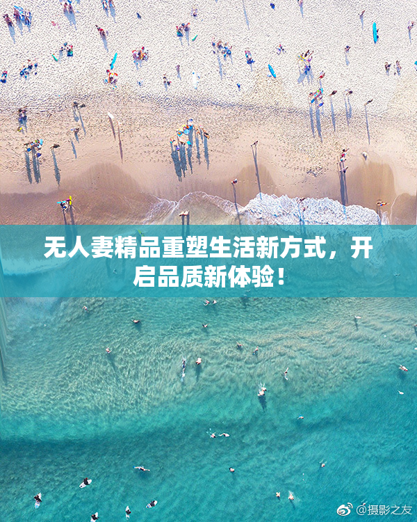 无人妻精品重塑生活新方式，开启品质新体验！