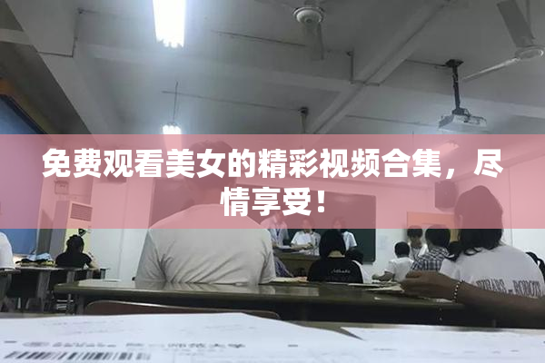 免费观看美女的精彩视频合集，尽情享受！