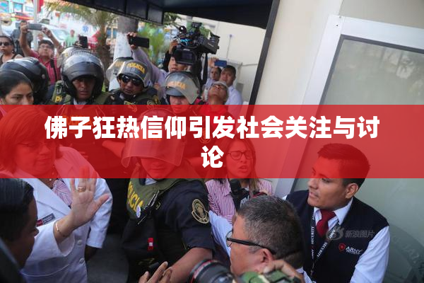 佛子狂热信仰引发社会关注与讨论