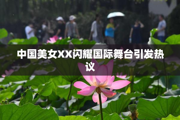 中国美女XX闪耀国际舞台引发热议