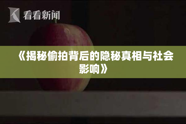 《揭秘偷拍背后的隐秘真相与社会影响》