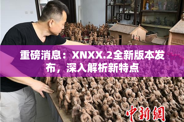 重磅消息：XNXX.2全新版本发布，深入解析新特点