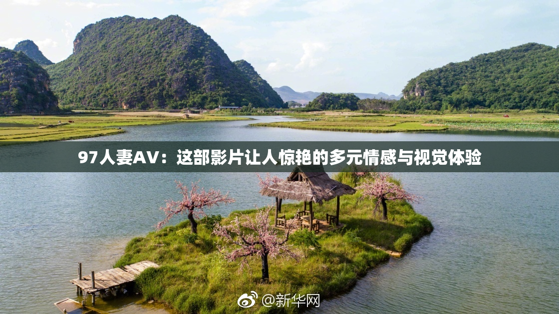 97人妻AV：这部影片让人惊艳的多元情感与视觉体验