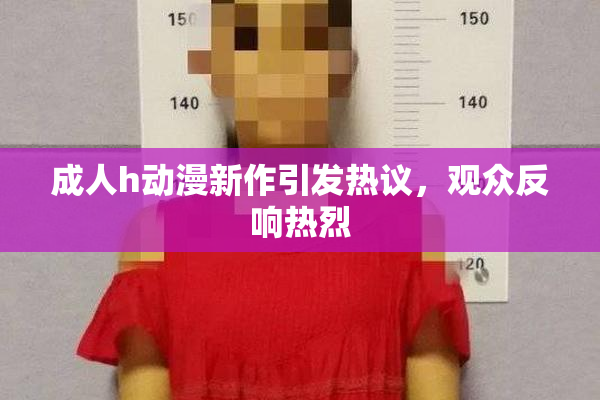 成人h动漫新作引发热议，观众反响热烈
