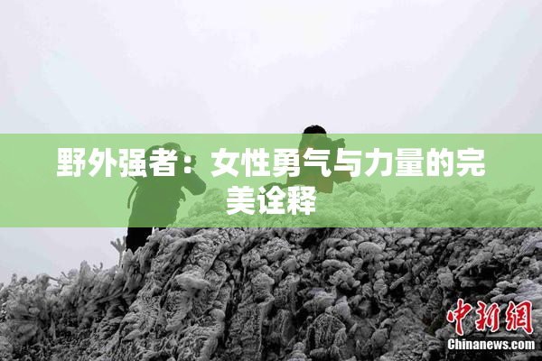 野外强者：女性勇气与力量的完美诠释