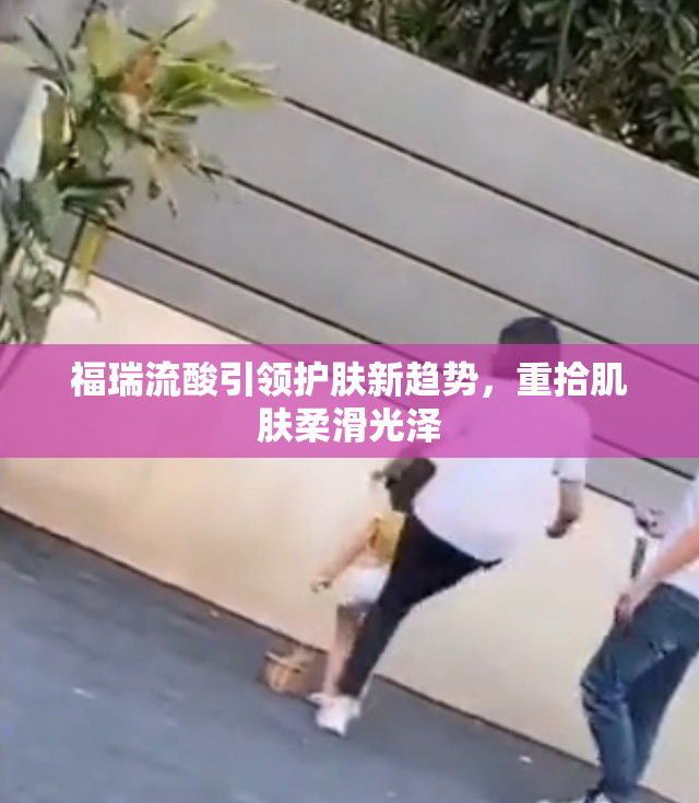 福瑞流酸引领护肤新趋势，重拾肌肤柔滑光泽