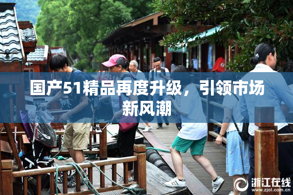 国产51精品再度升级，引领市场新风潮