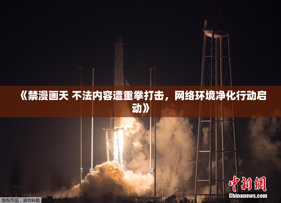 《禁漫画天 不法内容遭重拳打击，网络环境净化行动启动》