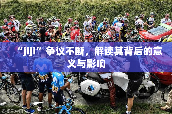 “jiji”争议不断，解读其背后的意义与影响
