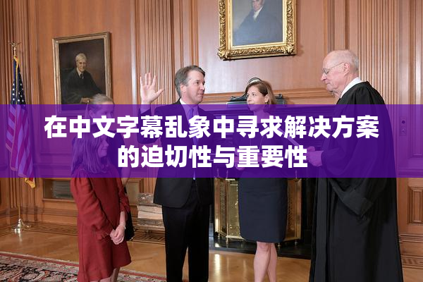 在中文字幕乱象中寻求解决方案的迫切性与重要性