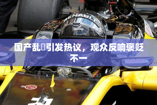 国产乱婬引发热议，观众反响褒贬不一