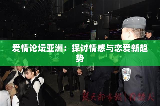 爱情论坛亚洲：探讨情感与恋爱新趋势