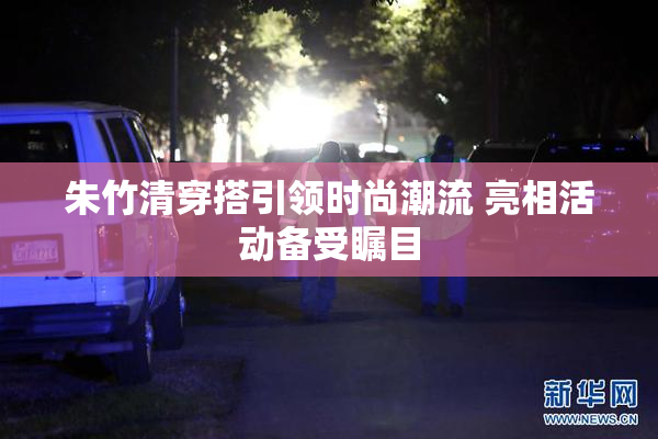 朱竹清穿搭引领时尚潮流 亮相活动备受瞩目