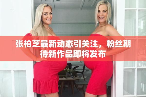 张柏芝最新动态引关注，粉丝期待新作品即将发布