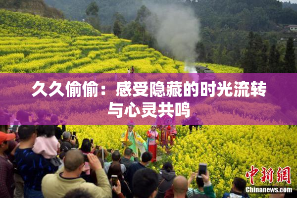 久久偷偷：感受隐藏的时光流转与心灵共鸣