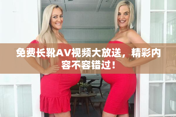 免费长靴AV视频大放送，精彩内容不容错过！