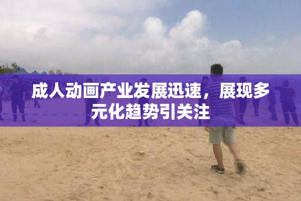 成人动画产业发展迅速，展现多元化趋势引关注