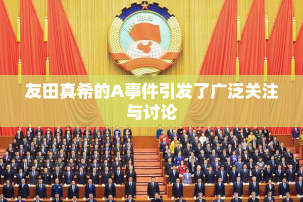友田真希的A事件引发了广泛关注与讨论