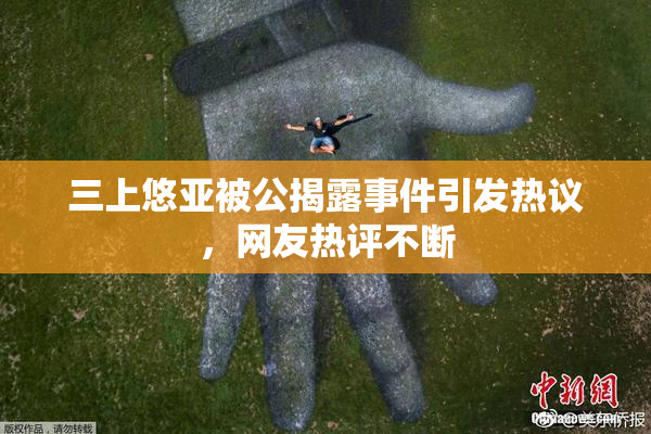 三上悠亚被公揭露事件引发热议，网友热评不断