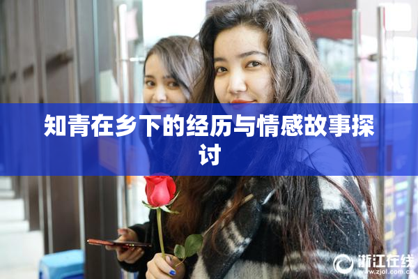 知青在乡下的经历与情感故事探讨
