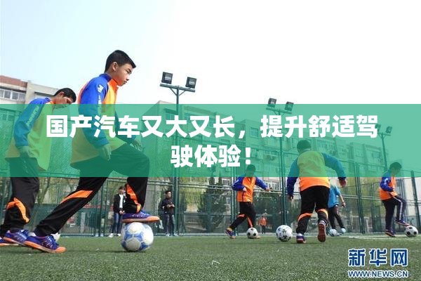 国产汽车又大又长，提升舒适驾驶体验！