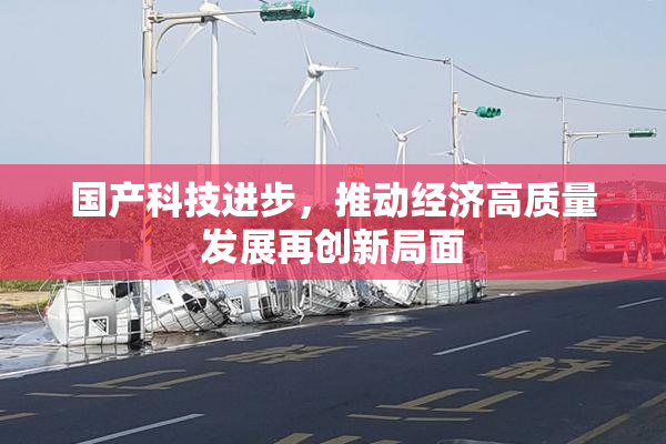 国产科技进步，推动经济高质量发展再创新局面