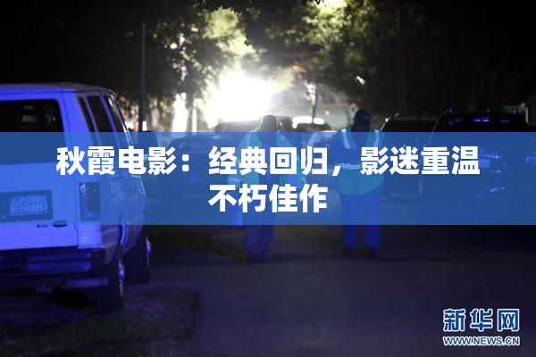 秋霞电影：经典回归，影迷重温不朽佳作