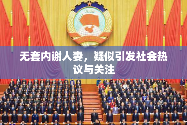 无套内谢人妻，疑似引发社会热议与关注