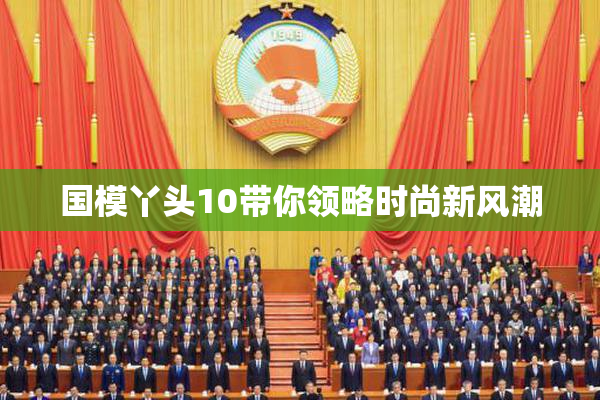国模丫头10带你领略时尚新风潮