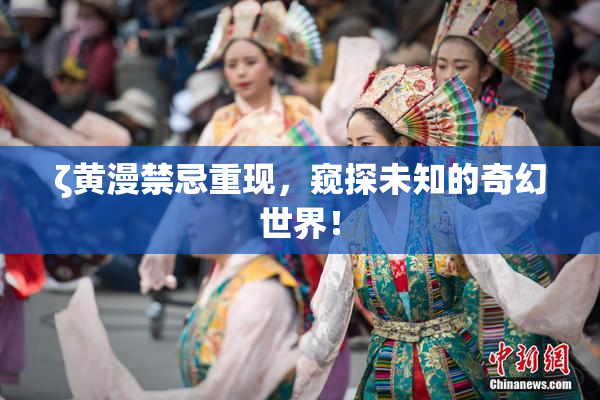 ζ黄漫禁忌重现，窥探未知的奇幻世界！