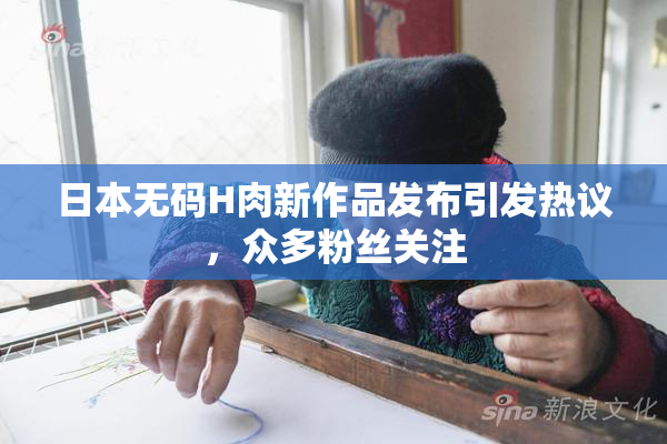 日本无码H肉新作品发布引发热议，众多粉丝关注