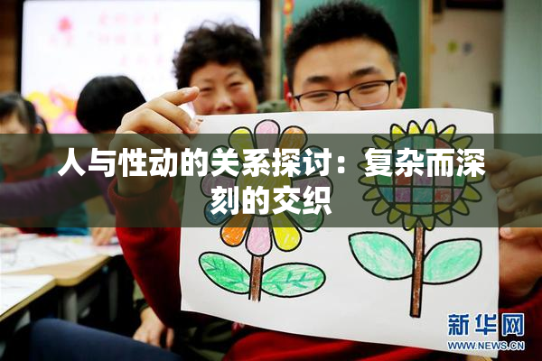 人与性动的关系探讨：复杂而深刻的交织