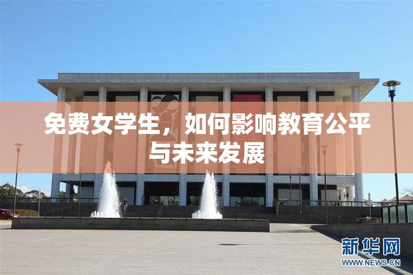 免费女学生，如何影响教育公平与未来发展