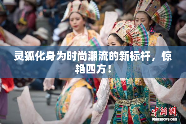 灵狐化身为时尚潮流的新标杆，惊艳四方！
