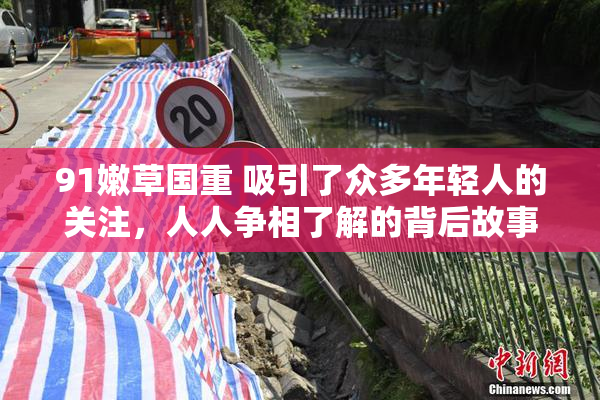 91嫩草国重 吸引了众多年轻人的关注，人人争相了解的背后故事。