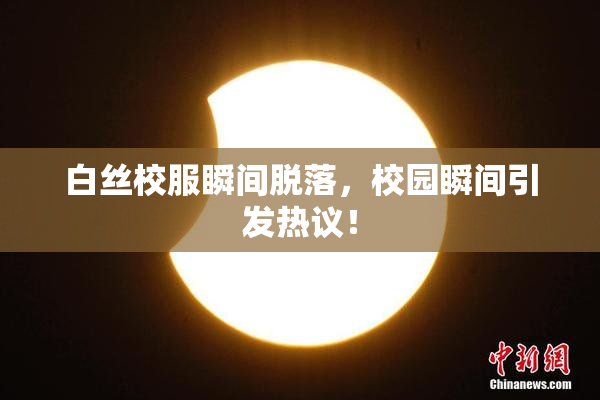 白丝校服瞬间脱落，校园瞬间引发热议！