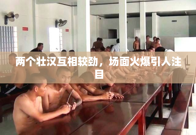 两个壮汉互相较劲，场面火爆引人注目