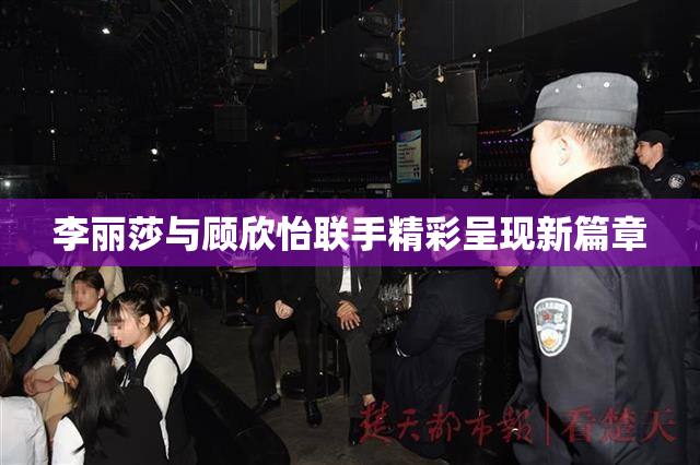 李丽莎与顾欣怡联手精彩呈现新篇章
