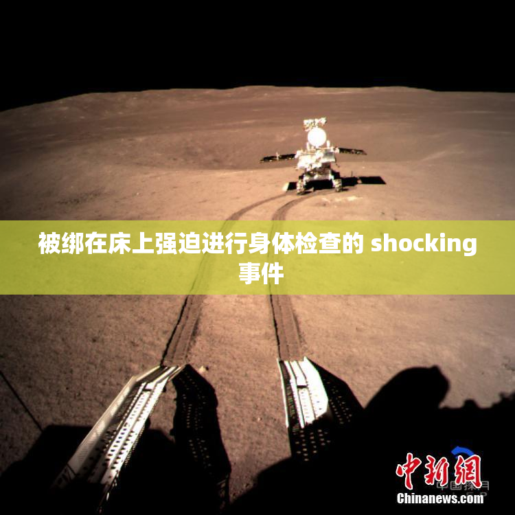 被绑在床上强迫进行身体检查的 shocking 事件