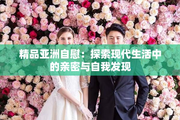 精品亚洲自慰：探索现代生活中的亲密与自我发现