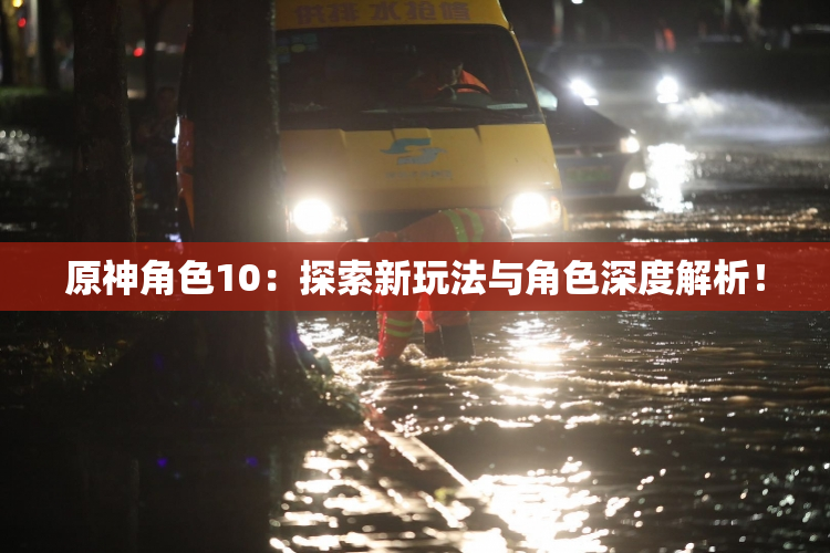 原神角色10：探索新玩法与角色深度解析！