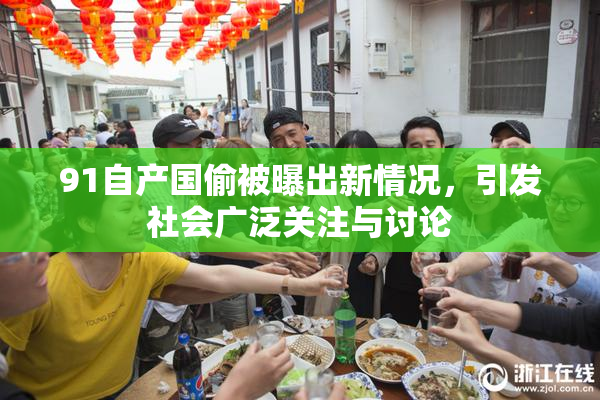 91自产国偷被曝出新情况，引发社会广泛关注与讨论
