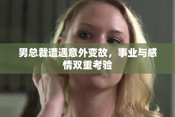男总裁遭遇意外变故，事业与感情双重考验