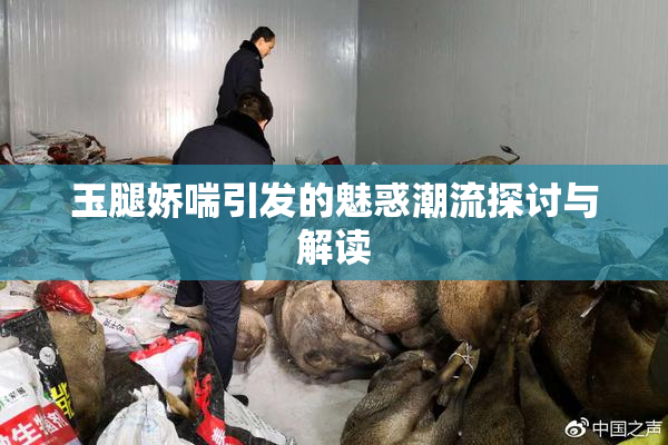 玉腿娇喘引发的魅惑潮流探讨与解读