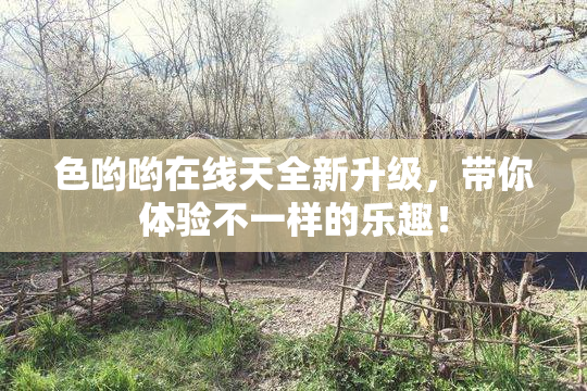 色哟哟在线天全新升级，带你体验不一样的乐趣！