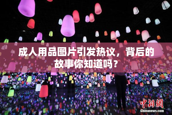 成人用品图片引发热议，背后的故事你知道吗？