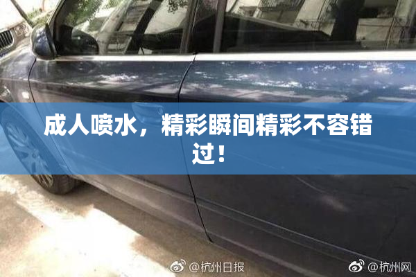 成人喷水，精彩瞬间精彩不容错过！