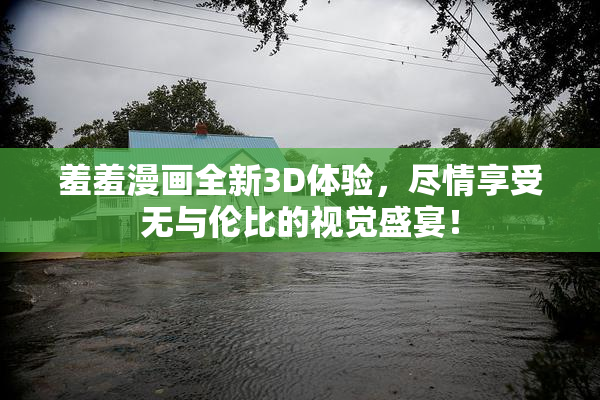 羞羞漫画全新3D体验，尽情享受无与伦比的视觉盛宴！