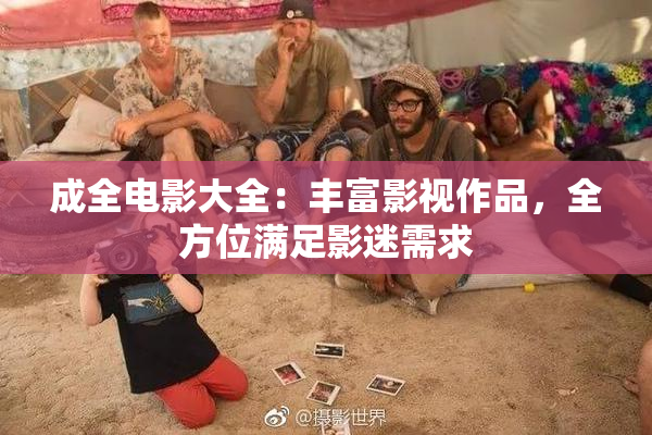 成全电影大全：丰富影视作品，全方位满足影迷需求